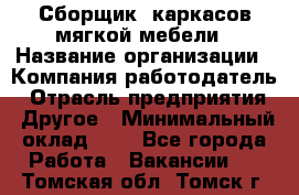 Сборщик. каркасов мягкой мебели › Название организации ­ Компания-работодатель › Отрасль предприятия ­ Другое › Минимальный оклад ­ 1 - Все города Работа » Вакансии   . Томская обл.,Томск г.